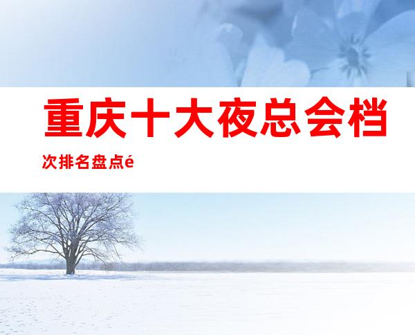 重庆十大夜总会档次排名/盘点重庆商务KTV会所俱乐部消费价格一览