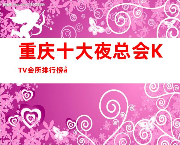 重庆十大夜总会KTV会所.排行榜单
