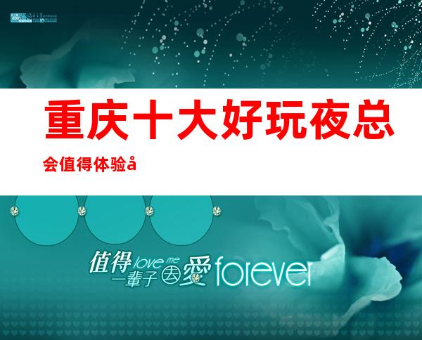 重庆十大好玩夜总会值得体验.当地最受欢迎KTV夜总会排名榜