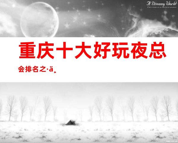 重庆十大好玩夜总会排名之·万国公馆ktv不来玩下会很遗憾