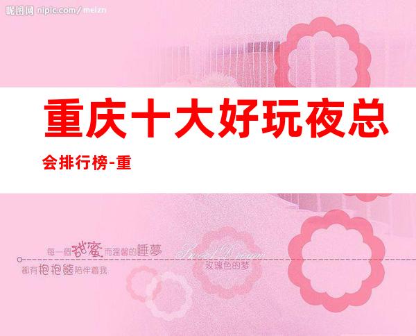 重庆十大好玩夜总会排行榜-重庆夜总会预定