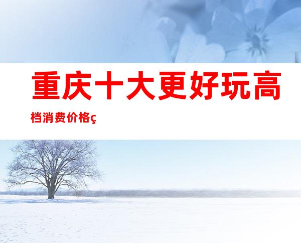 重庆十大更好玩高档消费价格美丽的夜总会一览!
