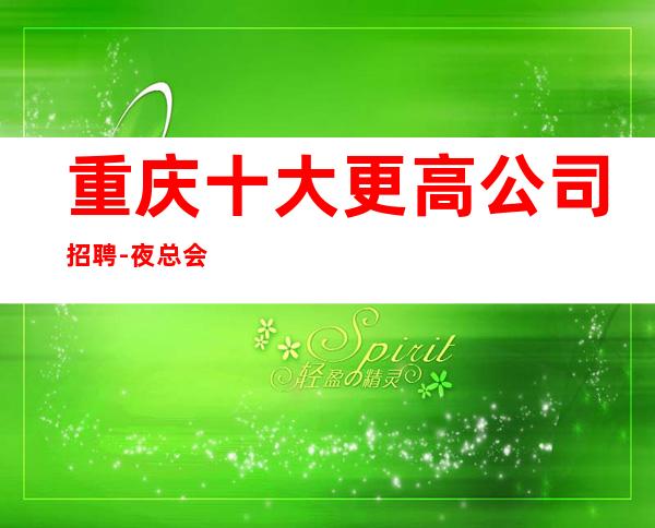 重庆十大更高公司招聘-夜总会努力就能挣钱羡慕别人没有用