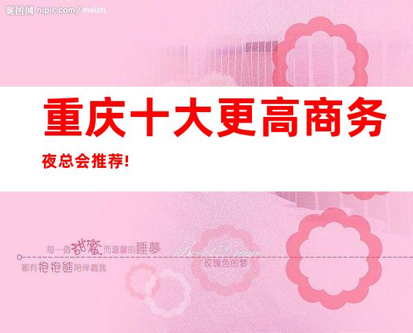 重庆十大更高商务夜总会推荐!重庆游艇会消费预订排名一览介绍攻略!