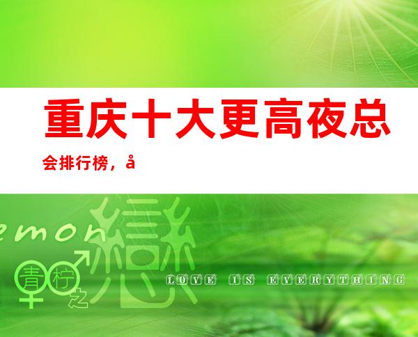 重庆十大更高夜总会排行榜，值得去的商务ktv推荐