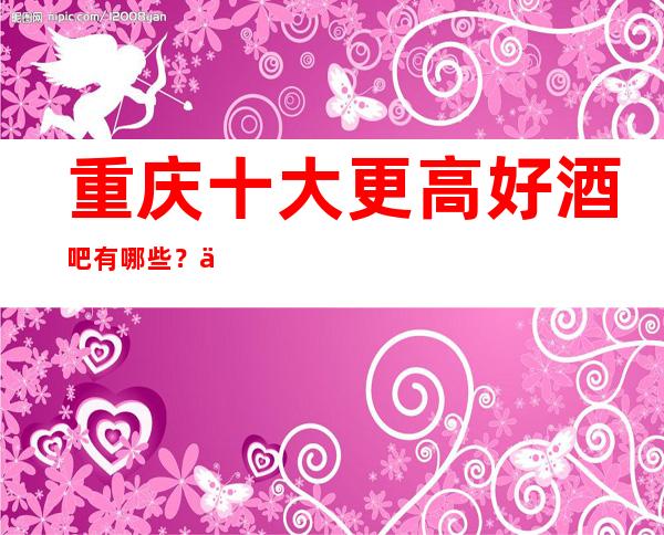 重庆十大更高好酒吧有哪些？下面一定让你满意！