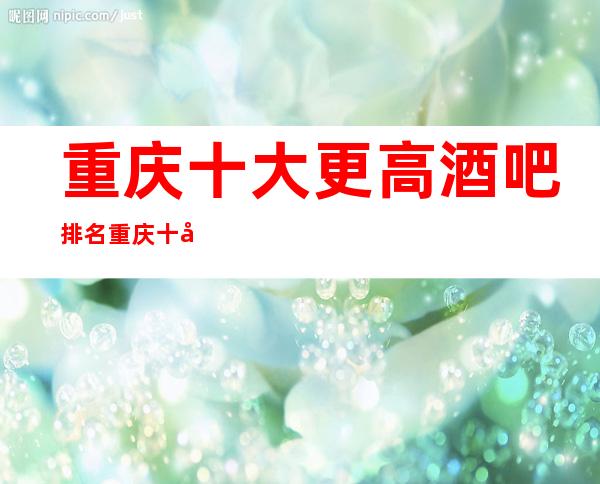 重庆十大更高酒吧排名 重庆十大豪华的酒吧排行榜