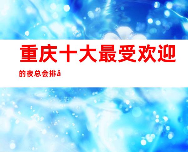重庆十大最受欢迎的夜总会排名盘点消费价格一览!