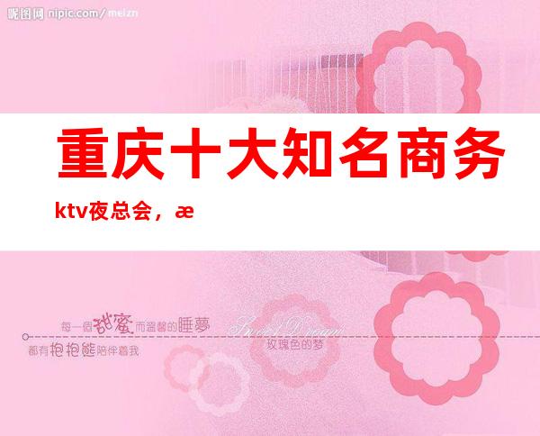 重庆十大知名商务ktv夜总会,来电娱乐管家全程安排