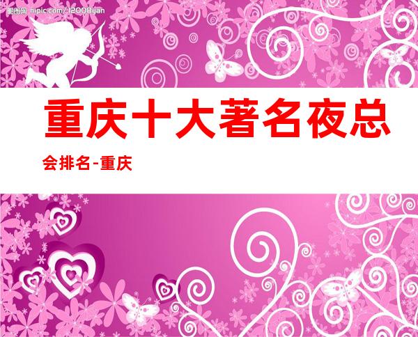 重庆十大著名夜总会排名-重庆火爆ktv推荐,好像让你满意!