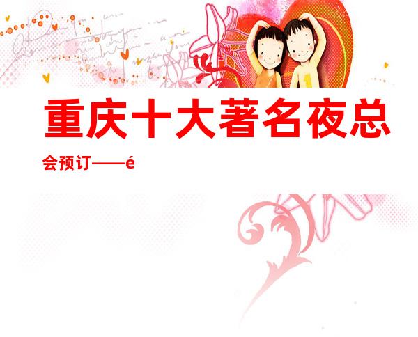 重庆十大著名夜总会预订——重庆紫水晶KTV夜总会