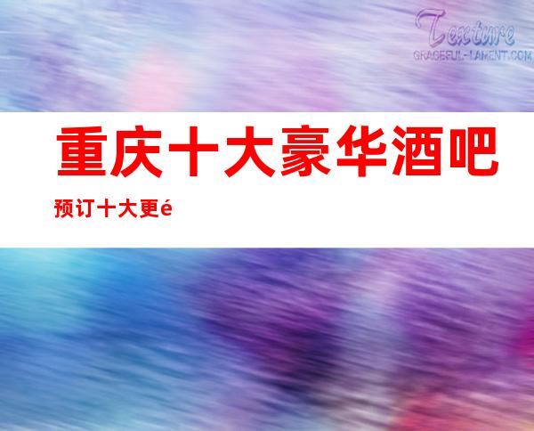 重庆十大豪华酒吧预订.十大更高商务酒吧档次消费介绍