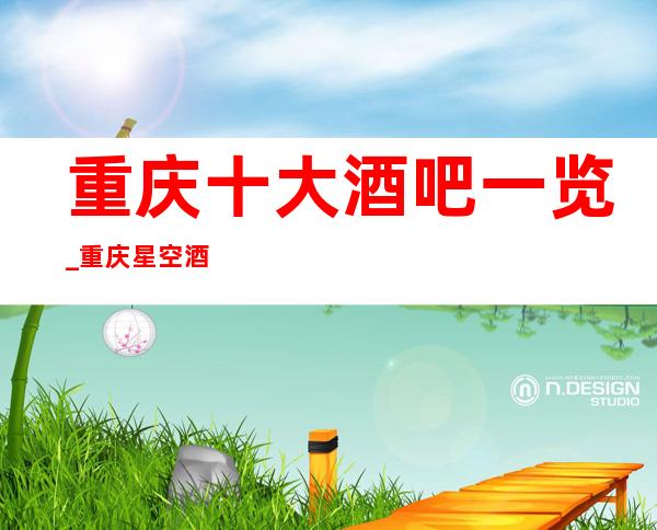 重庆十大酒吧一览_重庆星空酒吧会所高档次高颜子