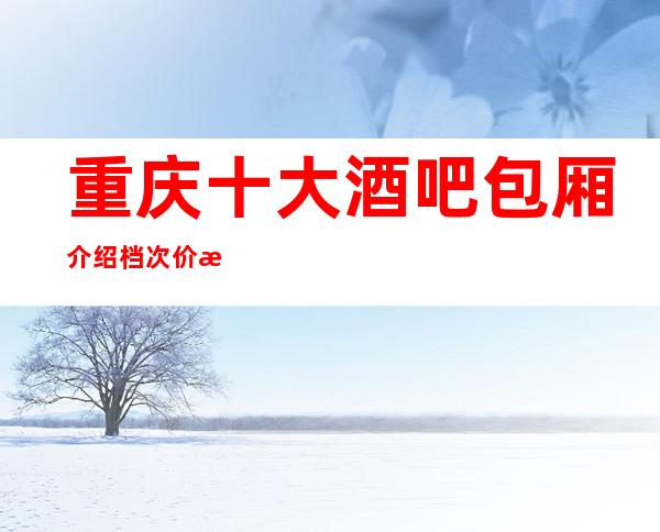 重庆十大酒吧包厢介绍档次价格消费..