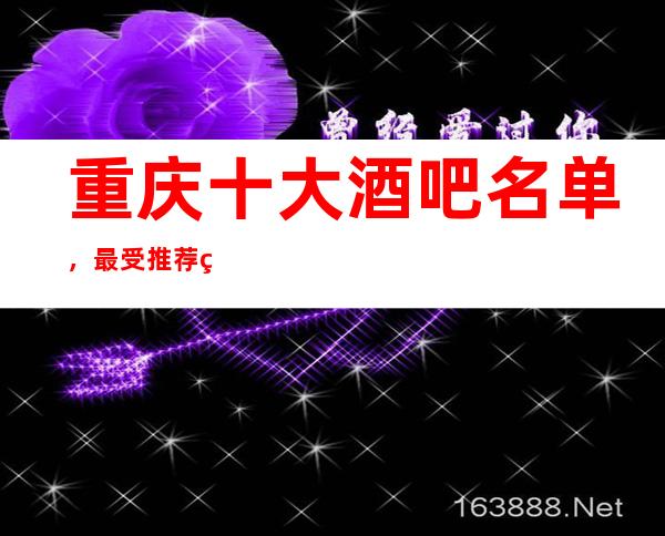 重庆十大酒吧名单,最受推荐的三大酒吧会所俱乐部