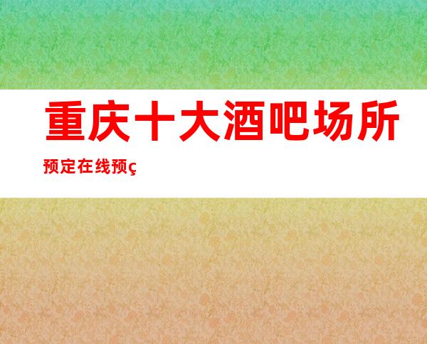 重庆十大酒吧场所预定在线预约预定，商务酒吧
