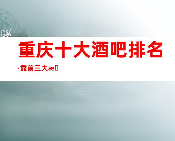 重庆十大酒吧排名·靠前三大更高小酒吧消费状况