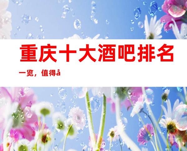 重庆十大酒吧排名一览，值得去的酒吧会所最强推荐