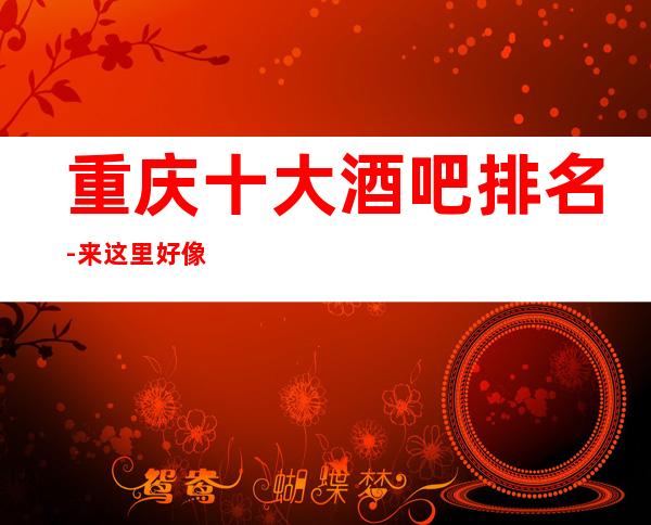重庆十大酒吧排名-来这里好像不会让你亏