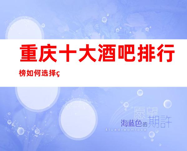 重庆十大酒吧排行榜如何选择经济实惠的小酒吧消费价格