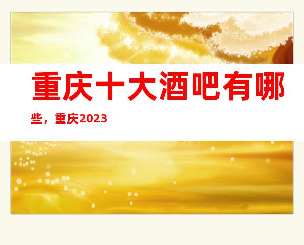重庆十大酒吧有哪些,重庆2023好玩的酒吧信息总结