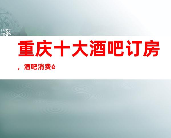 重庆十大酒吧订房，酒吧消费预定价格