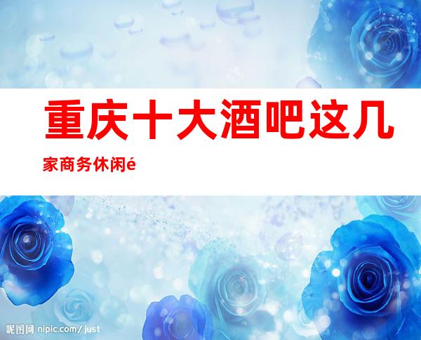 重庆十大酒吧这几家商务休闲酒吧不容错过