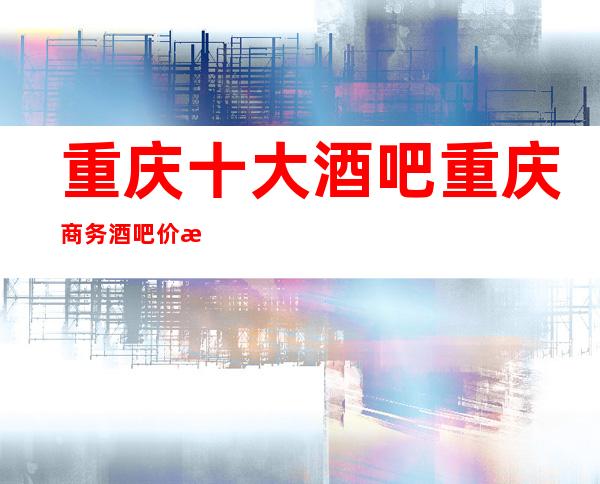重庆十大酒吧重庆商务酒吧价格消费排行·好像让你嗨翻天