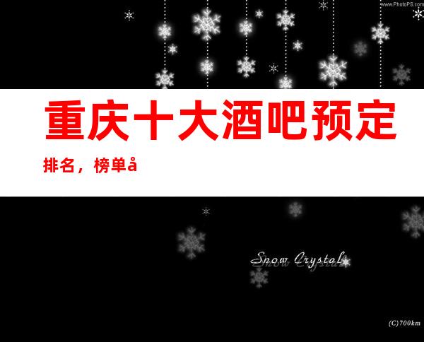 重庆十大酒吧预定排名，榜单前十酒吧强烈推荐