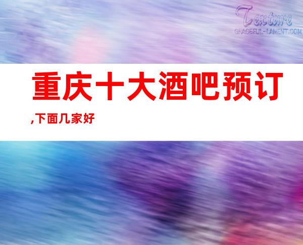 重庆十大酒吧预订,下面几家好酒吧好像好玩!