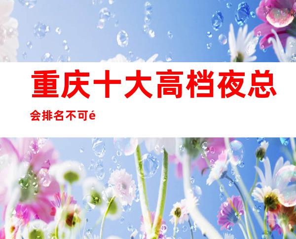 重庆十大高档夜总会排名不可错过-重庆夜总会订房流程