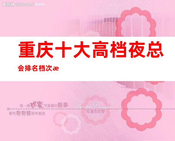 重庆十大高档夜总会排名档次消费情况-高端KTV会所排名