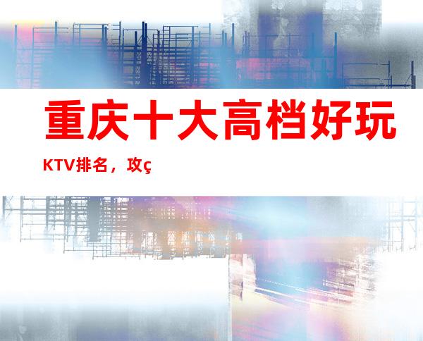 重庆十大高档好玩KTV排名,攻略详情了解档次