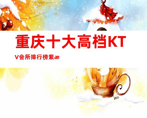 重庆十大高档KTV会所排行榜紫水晶夜总会上榜理由