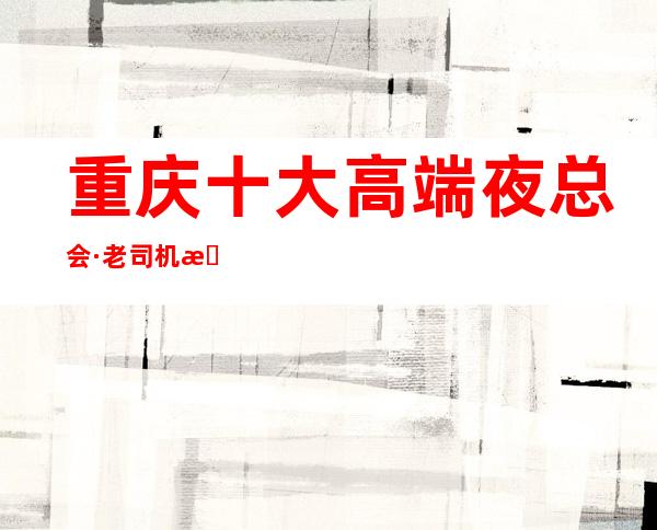 重庆十大高端夜总会·老司机推荐商务KTV醉佳娱乐消费攻略