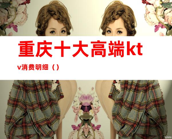 重庆十大高端ktv消费明细()