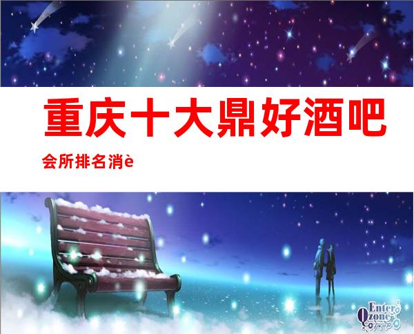重庆十大鼎好酒吧会所排名.消费预订推荐