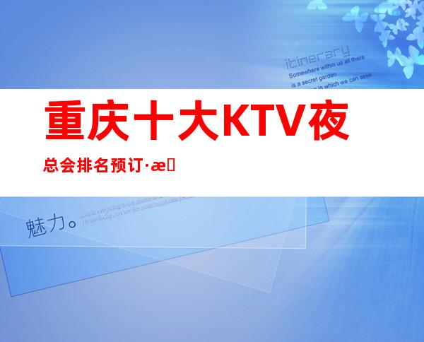 重庆十大KTV夜总会排名预订·来享精彩娱乐-期待你的光临