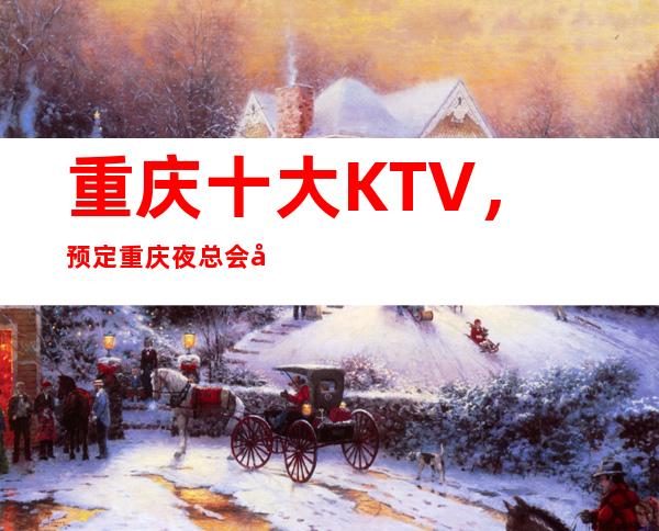 重庆十大KTV，预定重庆夜总会包厢消费是多少