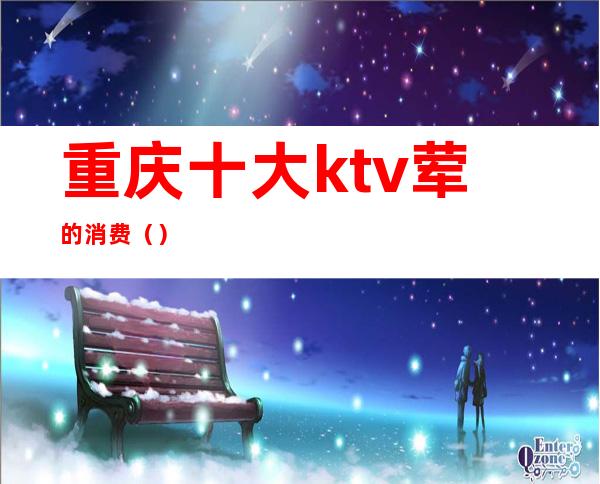 重庆十大ktv荤的消费()