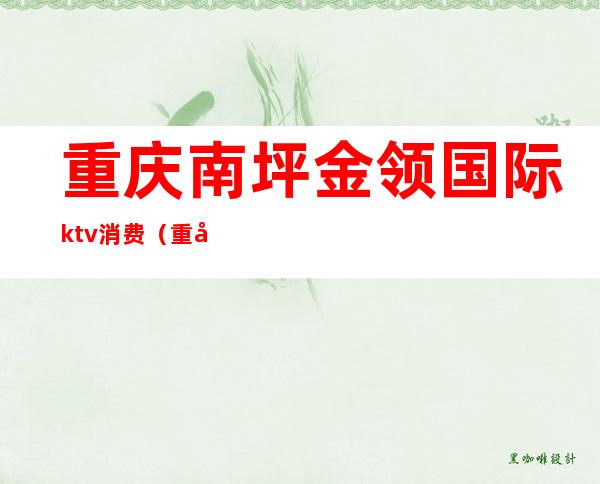 重庆南坪金领国际ktv消费(重庆金领国际KTV)