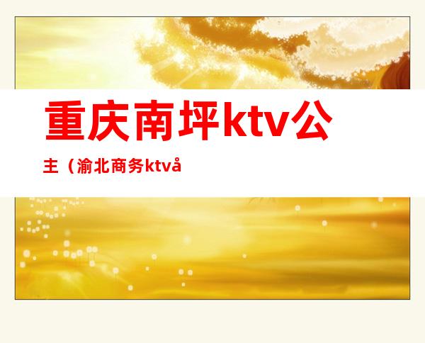 重庆南坪ktv公主(渝北商务ktv公主多少钱)