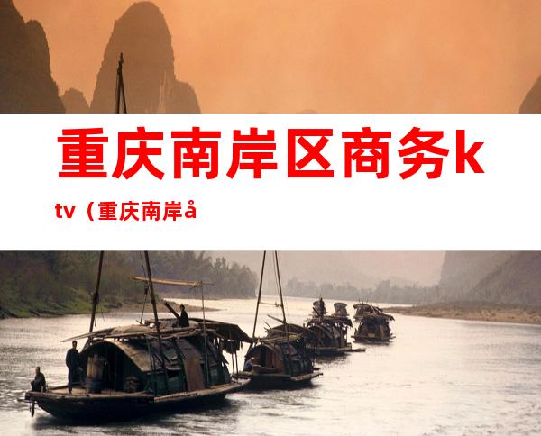 重庆南岸区商务ktv（重庆南岸区商务局电话）