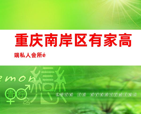 重庆南岸区有家高端私人会所靠谱-重庆男士会所哪家好?