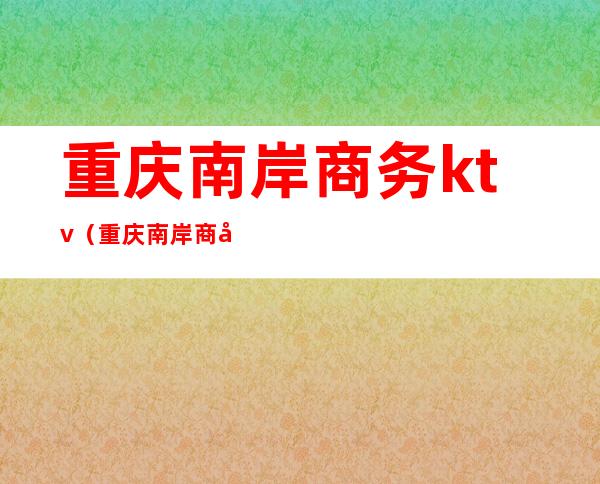 重庆南岸商务ktv(重庆南岸商务2022委刘江勇)