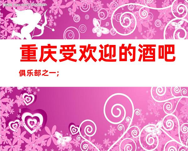重庆受欢迎的酒吧俱乐部之一;重庆英皇国际休闲酒吧