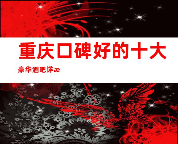 重庆口碑好的十大豪华酒吧详情-酒吧卡座预订