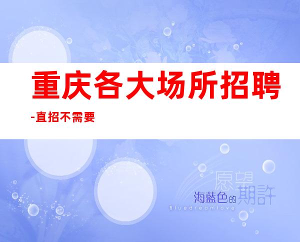 重庆各大场所招聘-直招不需要交任何钱提供住宿