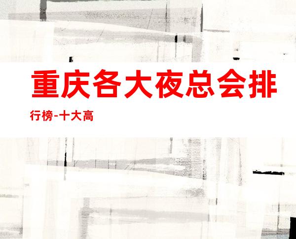 重庆各大夜总会排行榜-十大高档夜总会预订