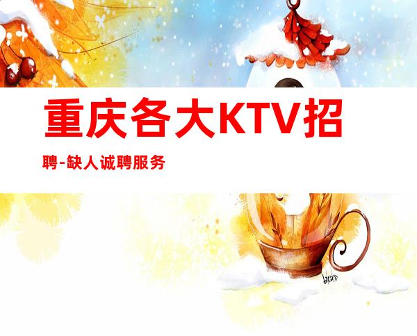 重庆各大KTV招聘-缺人诚聘服务员-夜总会选择权在于你